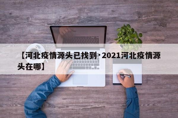 【河北疫情源头已找到·2021河北疫情源头在哪】