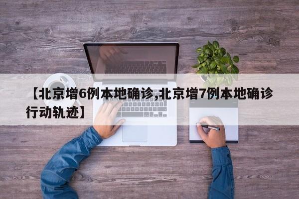 【北京增6例本地确诊,北京增7例本地确诊行动轨迹】