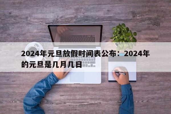 2024年元旦放假时间表公布：2024年的元旦是几月几日