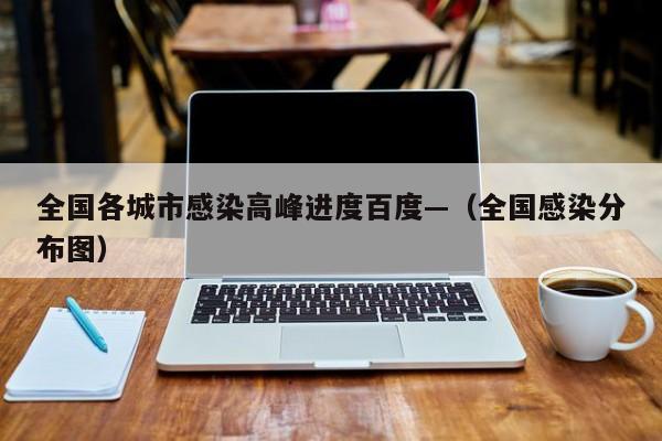 全国各城市感染高峰进度百度—（全国感染分布图）
