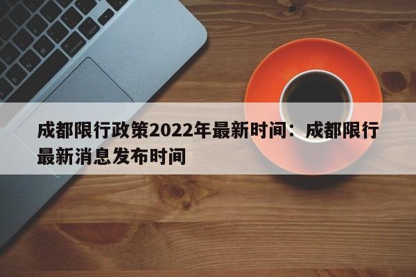 成都限行政策2022年最新时间：成都限行最新消息发布时间