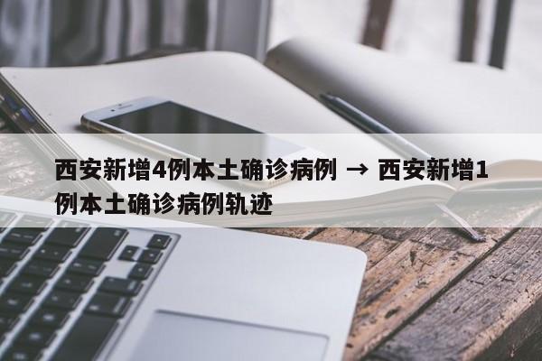 西安新增4例本土确诊病例 → 西安新增1例本土确诊病例轨迹