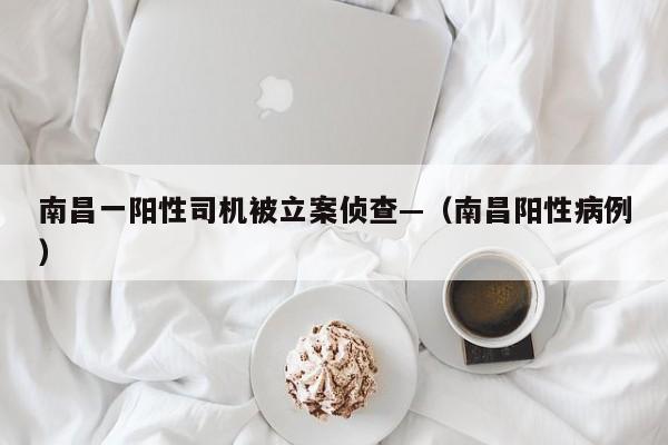 南昌一阳性司机被立案侦查—（南昌阳性病例）
