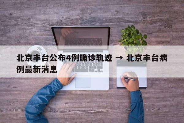 北京丰台公布4例确诊轨迹 → 北京丰台病例最新消息
