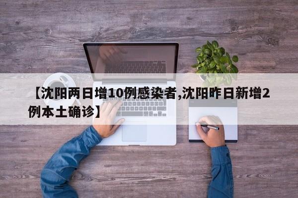 【沈阳两日增10例感染者,沈阳昨日新增2例本土确诊】