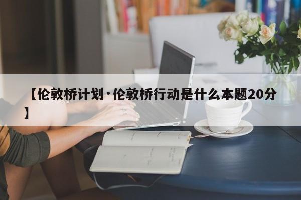【伦敦桥计划·伦敦桥行动是什么本题20分】