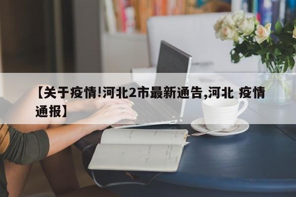 【关于疫情!河北2市最新通告,河北 疫情 通报】