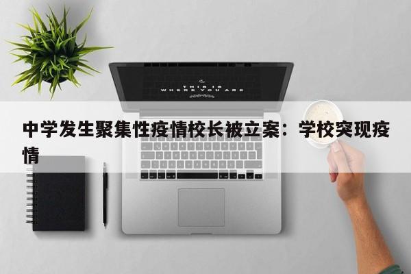 中学发生聚集性疫情校长被立案：学校突现疫情