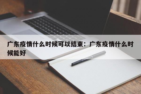 广东疫情什么时候可以结束：广东疫情什么时候能好