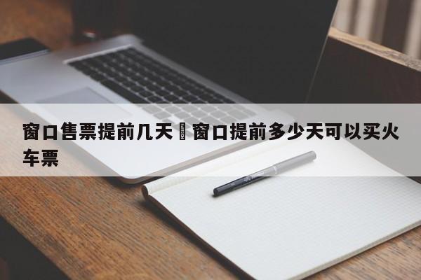 窗口售票提前几天›窗口提前多少天可以买火车票