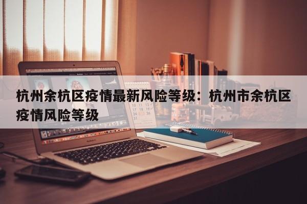 杭州余杭区疫情最新风险等级：杭州市余杭区疫情风险等级