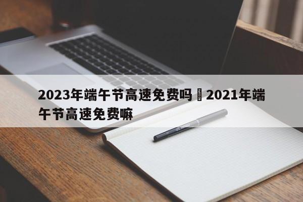 2023年端午节高速免费吗›2021年端午节高速免费嘛