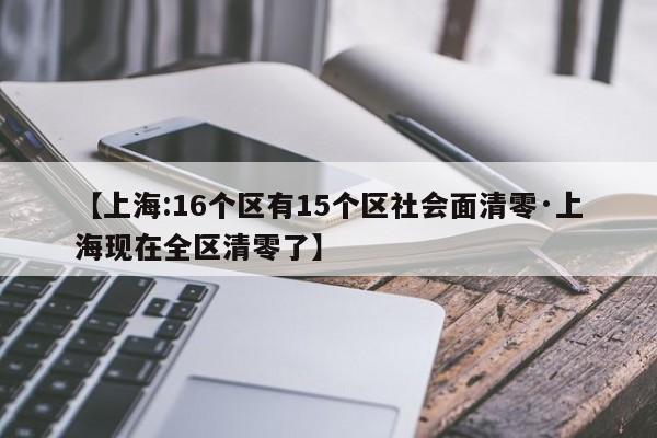 【上海:16个区有15个区社会面清零·上海现在全区清零了】