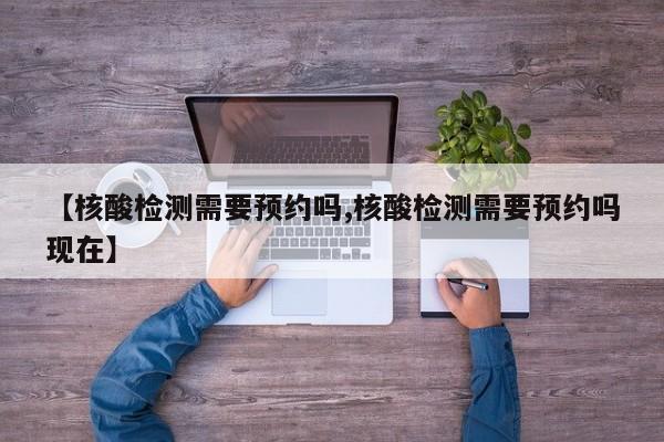 【核酸检测需要预约吗,核酸检测需要预约吗现在】