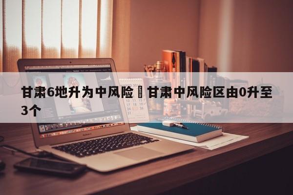 甘肃6地升为中风险›甘肃中风险区由0升至3个