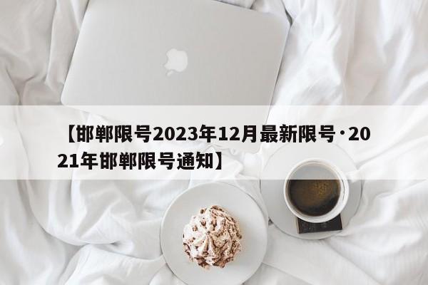 【邯郸限号2023年12月最新限号·2021年邯郸限号通知】