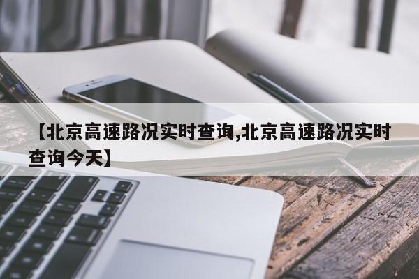 【北京高速路况实时查询,北京高速路况实时查询今天】