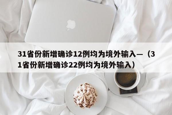 31省份新增确诊12例均为境外输入—（31省份新增确诊22例均为境外输入）