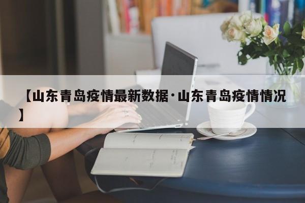 【山东青岛疫情最新数据·山东青岛疫情情况】