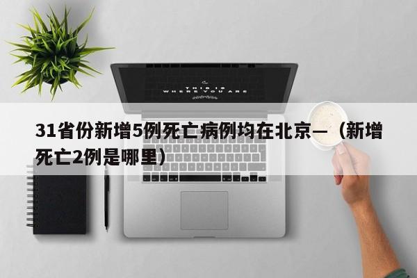 31省份新增5例死亡病例均在北京—（新增死亡2例是哪里）