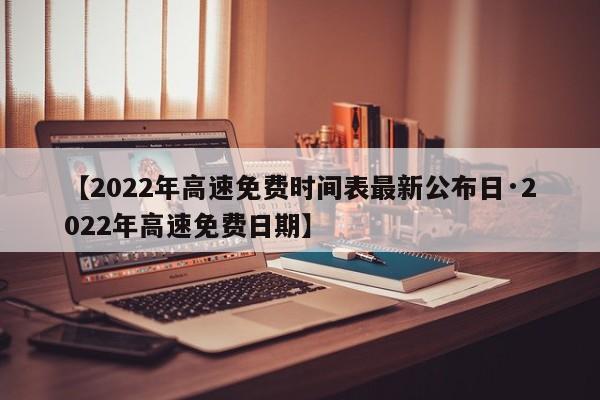 【2022年高速免费时间表最新公布日·2022年高速免费日期】