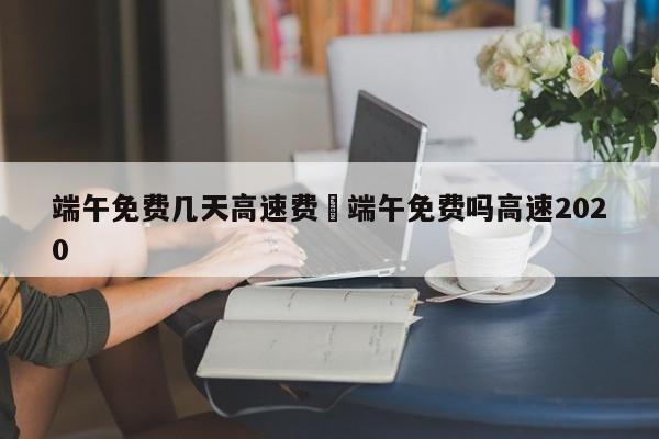 端午免费几天高速费›端午免费吗高速2020