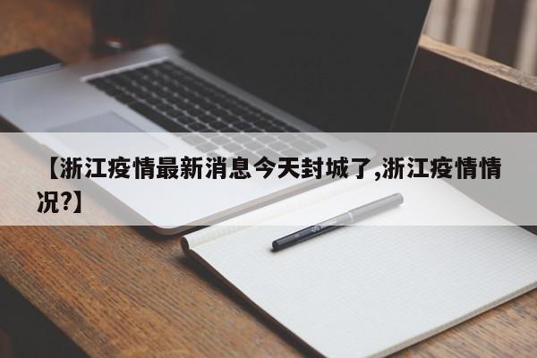 【浙江疫情最新消息今天封城了,浙江疫情情况?】