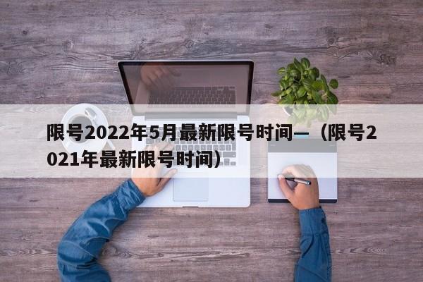 限号2022年5月最新限号时间—（限号2021年最新限号时间）