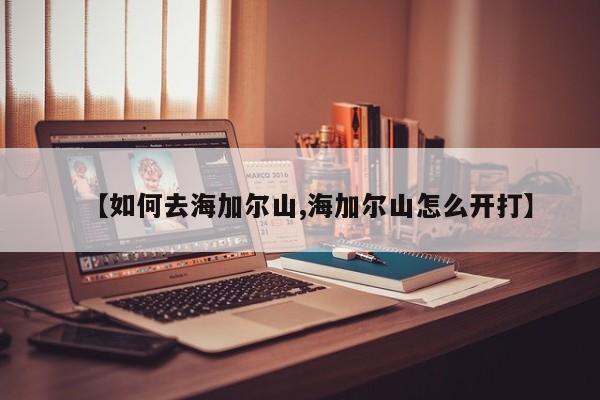 【如何去海加尔山,海加尔山怎么开打】