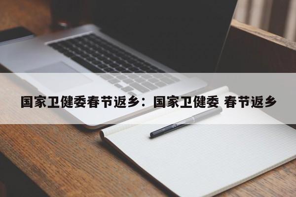 国家卫健委春节返乡：国家卫健委 春节返乡