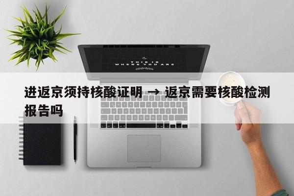 进返京须持核酸证明 → 返京需要核酸检测报告吗