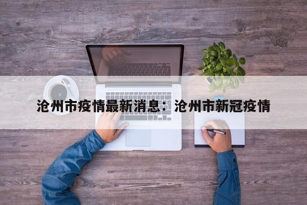 沧州市疫情最新消息:沧州市新冠疫情
