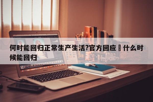 何时能回归正常生产生活?官方回应›什么时候能回归