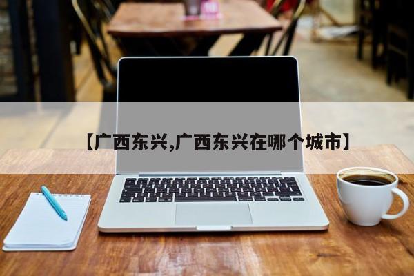 【广西东兴,广西东兴在哪个城市】