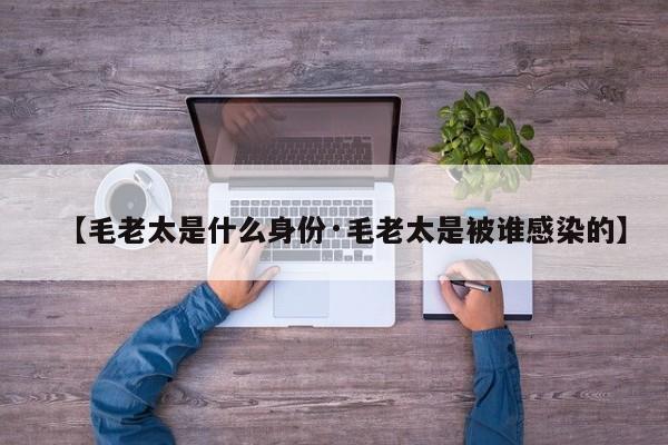 【毛老太是什么身份·毛老太是被谁感染的】
