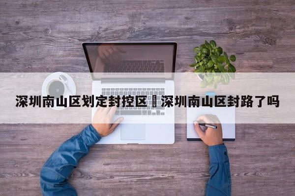 深圳南山区划定封控区›深圳南山区封路了吗