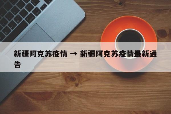 新疆阿克苏疫情 → 新疆阿克苏疫情最新通告