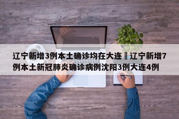 辽宁新增3例本土确诊均在大连›辽宁新增7例本土新冠肺炎确诊病例沈阳3例大连4例