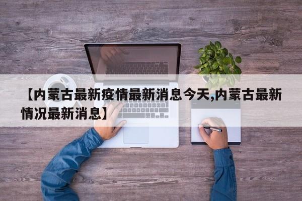 【内蒙古最新疫情最新消息今天,内蒙古最新情况最新消息】