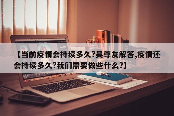 【当前疫情会持续多久?吴尊友解答,疫情还会持续多久?我们需要做些什么?】