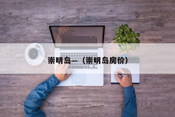 崇明岛—(崇明岛房价)