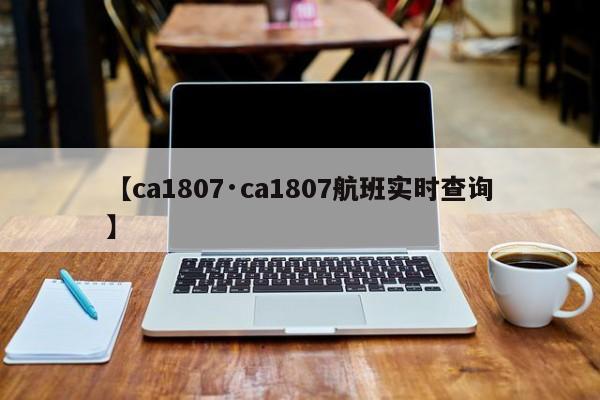 【ca1807·ca1807航班实时查询】