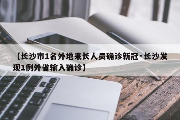 【长沙市1名外地来长人员确诊新冠·长沙发现1例外省输入确诊】