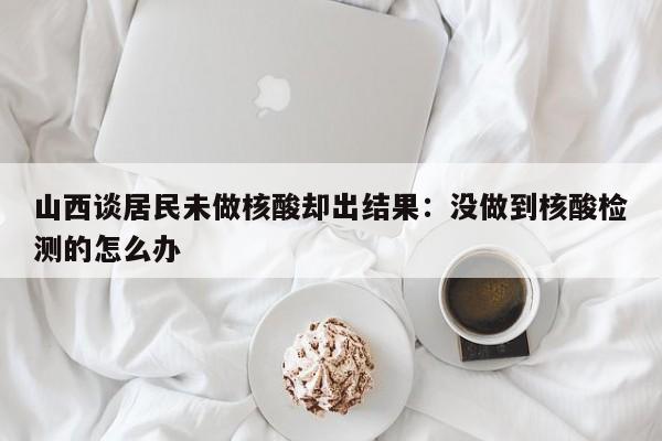 山西谈居民未做核酸却出结果：没做到核酸检测的怎么办