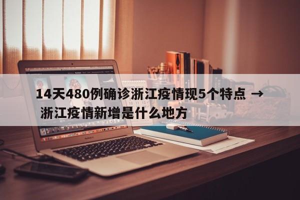 14天480例确诊浙江疫情现5个特点 → 浙江疫情新增是什么地方