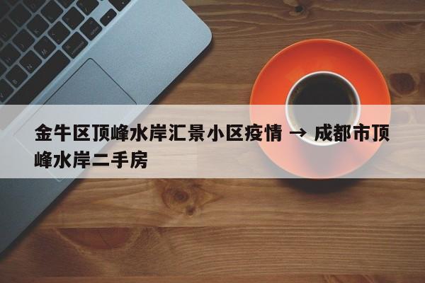 金牛区顶峰水岸汇景小区疫情 → 成都市顶峰水岸二手房