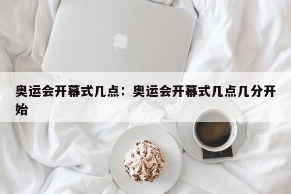 奥运会开幕式几点:奥运会开幕式几点几分开始