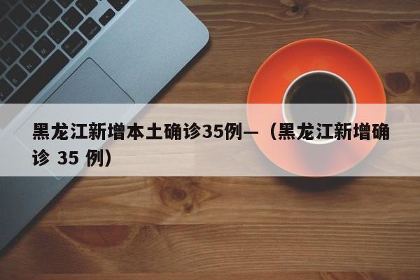 黑龙江新增本土确诊35例—(黑龙江新增确诊 35 例)
