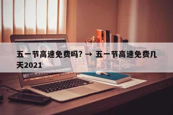 五一节高速免费吗? → 五一节高速免费几天2021