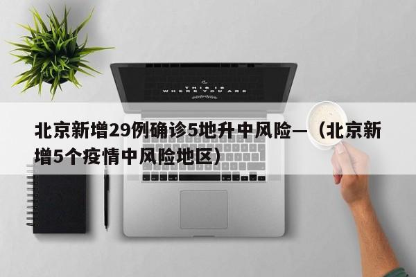 北京新增29例确诊5地升中风险—(北京新增5个疫情中风险地区)